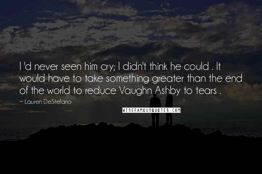 Lauren DeStefano Quotes: I 'd never seen him cry; I didn't think he could . It would have to take something greater than the end of the world to reduce Vaughn Ashby to tears .