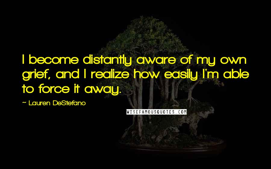 Lauren DeStefano Quotes: I become distantly aware of my own grief, and I realize how easily I'm able to force it away.