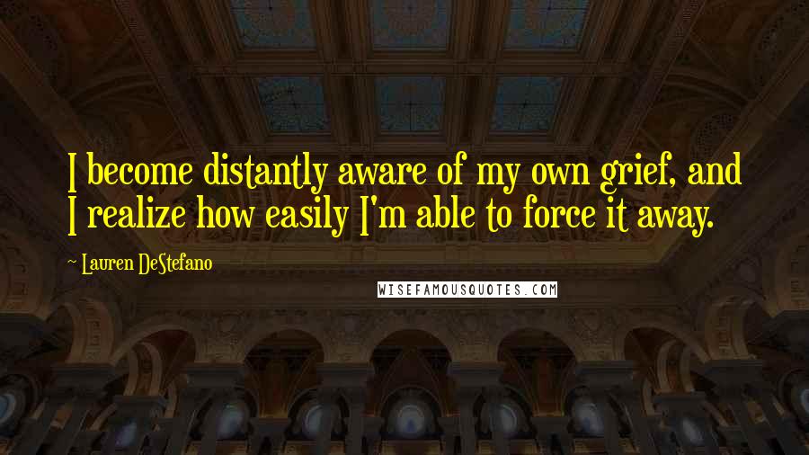 Lauren DeStefano Quotes: I become distantly aware of my own grief, and I realize how easily I'm able to force it away.