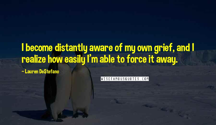 Lauren DeStefano Quotes: I become distantly aware of my own grief, and I realize how easily I'm able to force it away.