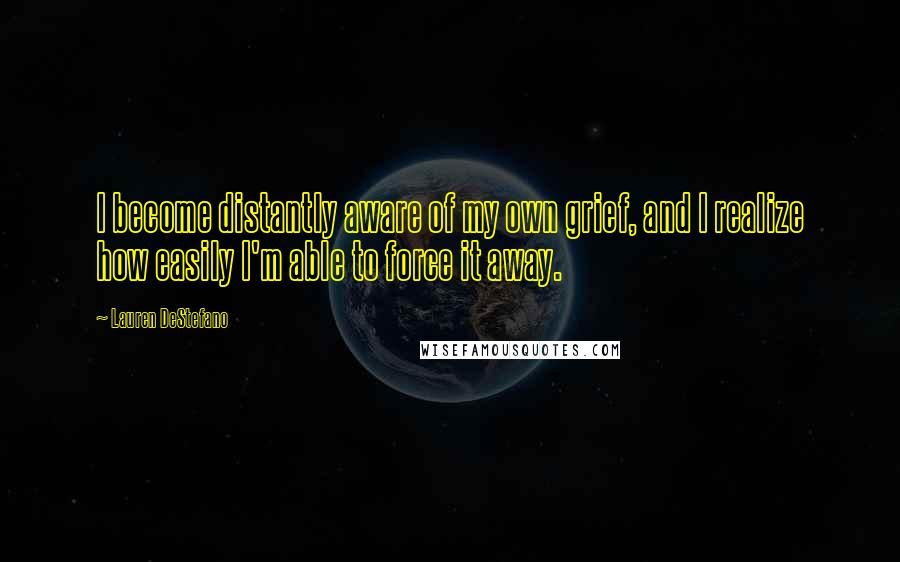 Lauren DeStefano Quotes: I become distantly aware of my own grief, and I realize how easily I'm able to force it away.