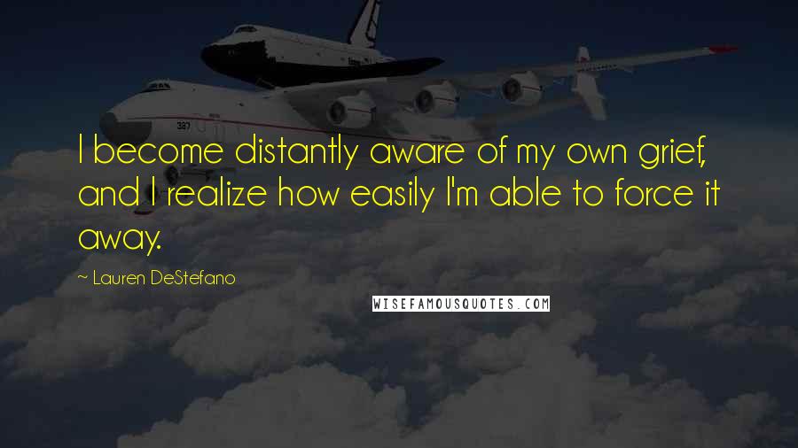 Lauren DeStefano Quotes: I become distantly aware of my own grief, and I realize how easily I'm able to force it away.