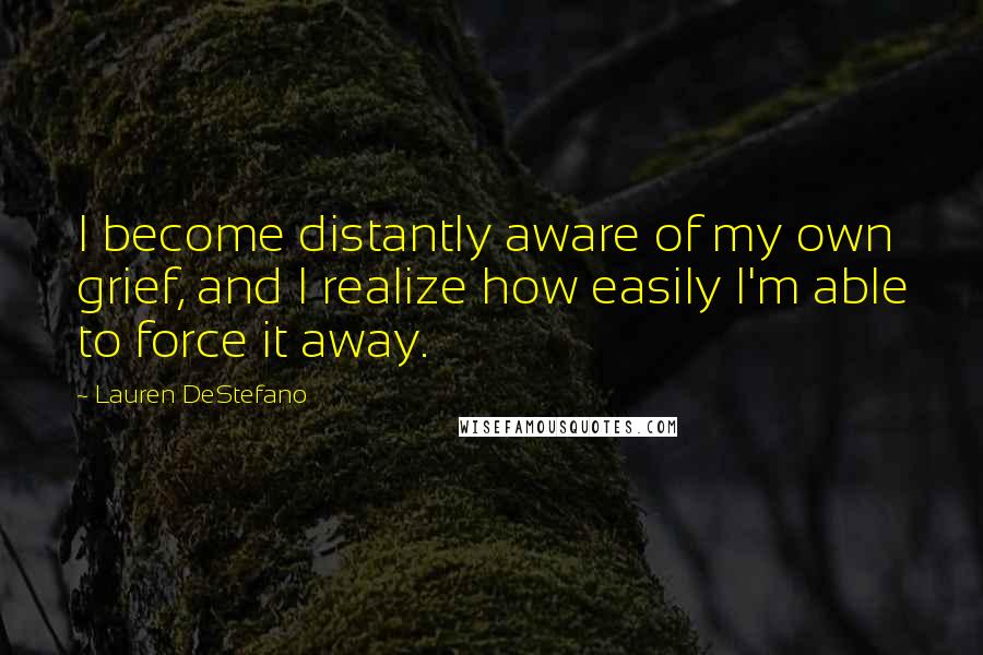 Lauren DeStefano Quotes: I become distantly aware of my own grief, and I realize how easily I'm able to force it away.