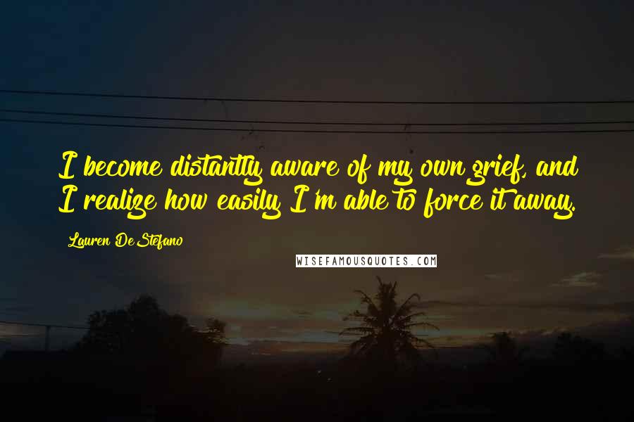 Lauren DeStefano Quotes: I become distantly aware of my own grief, and I realize how easily I'm able to force it away.