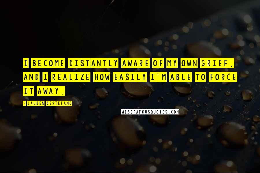 Lauren DeStefano Quotes: I become distantly aware of my own grief, and I realize how easily I'm able to force it away.