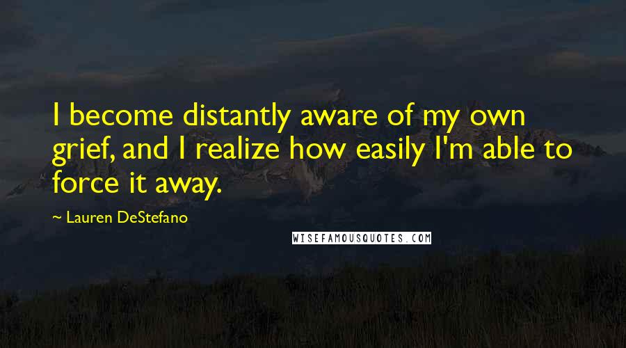 Lauren DeStefano Quotes: I become distantly aware of my own grief, and I realize how easily I'm able to force it away.