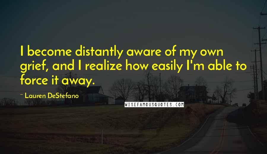 Lauren DeStefano Quotes: I become distantly aware of my own grief, and I realize how easily I'm able to force it away.