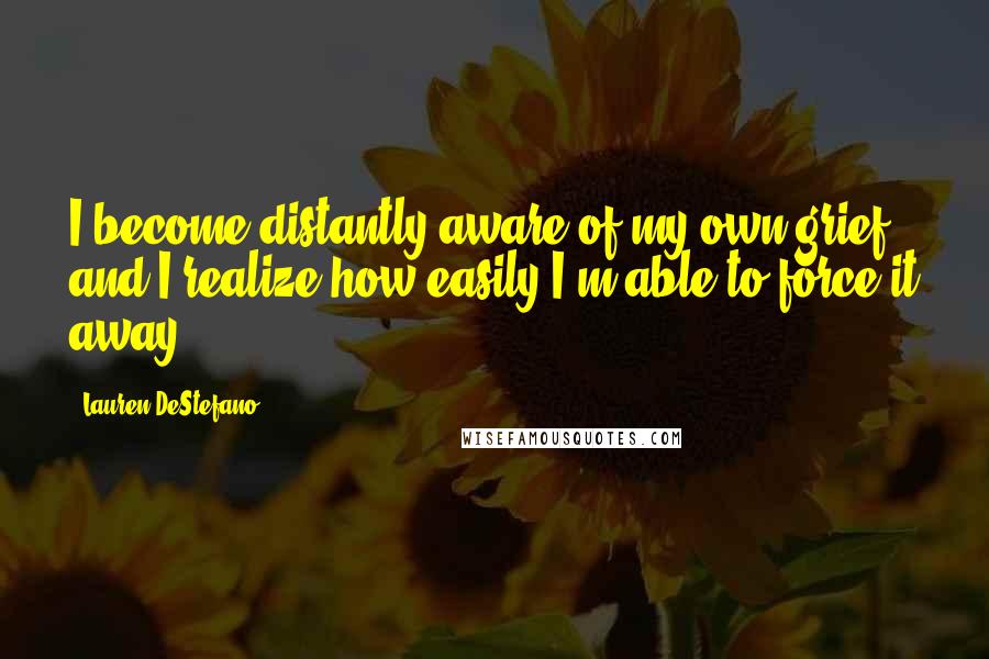 Lauren DeStefano Quotes: I become distantly aware of my own grief, and I realize how easily I'm able to force it away.