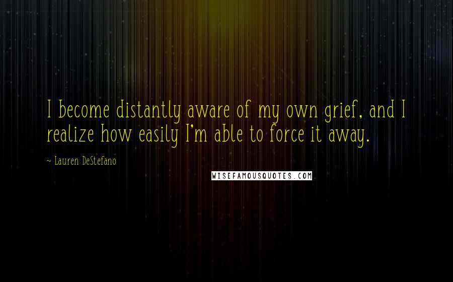 Lauren DeStefano Quotes: I become distantly aware of my own grief, and I realize how easily I'm able to force it away.