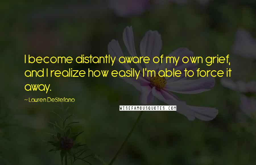 Lauren DeStefano Quotes: I become distantly aware of my own grief, and I realize how easily I'm able to force it away.