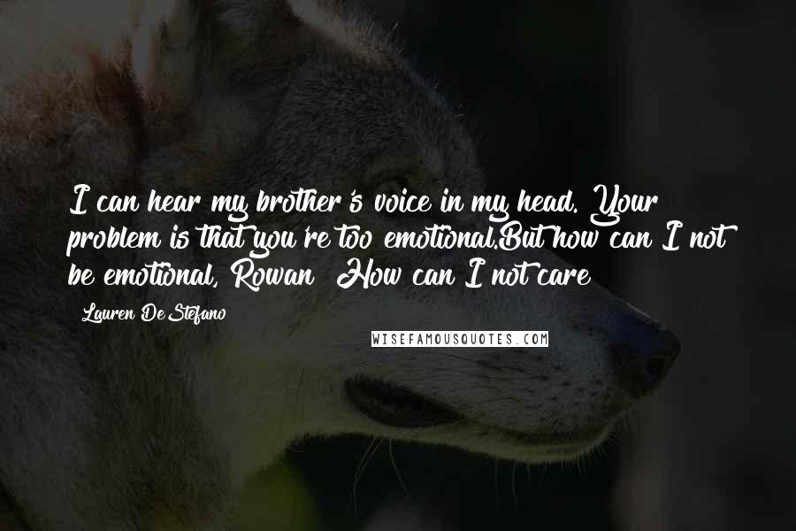 Lauren DeStefano Quotes: I can hear my brother's voice in my head. Your problem is that you're too emotional.But how can I not be emotional, Rowan? How can I not care?
