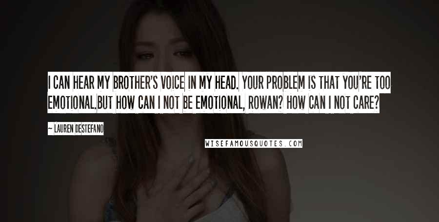 Lauren DeStefano Quotes: I can hear my brother's voice in my head. Your problem is that you're too emotional.But how can I not be emotional, Rowan? How can I not care?