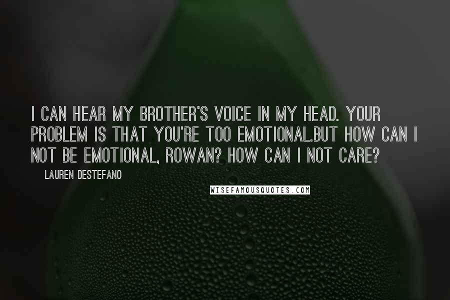 Lauren DeStefano Quotes: I can hear my brother's voice in my head. Your problem is that you're too emotional.But how can I not be emotional, Rowan? How can I not care?