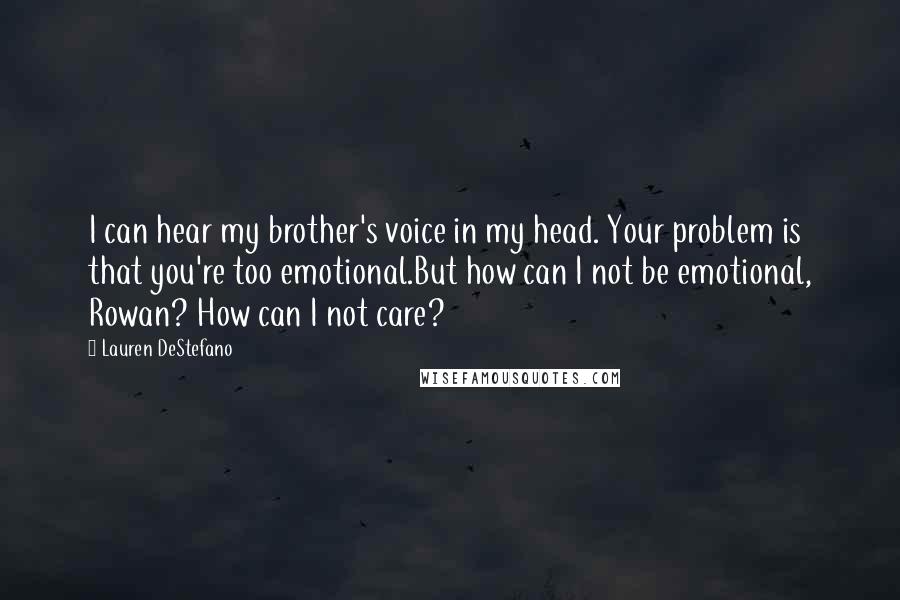 Lauren DeStefano Quotes: I can hear my brother's voice in my head. Your problem is that you're too emotional.But how can I not be emotional, Rowan? How can I not care?