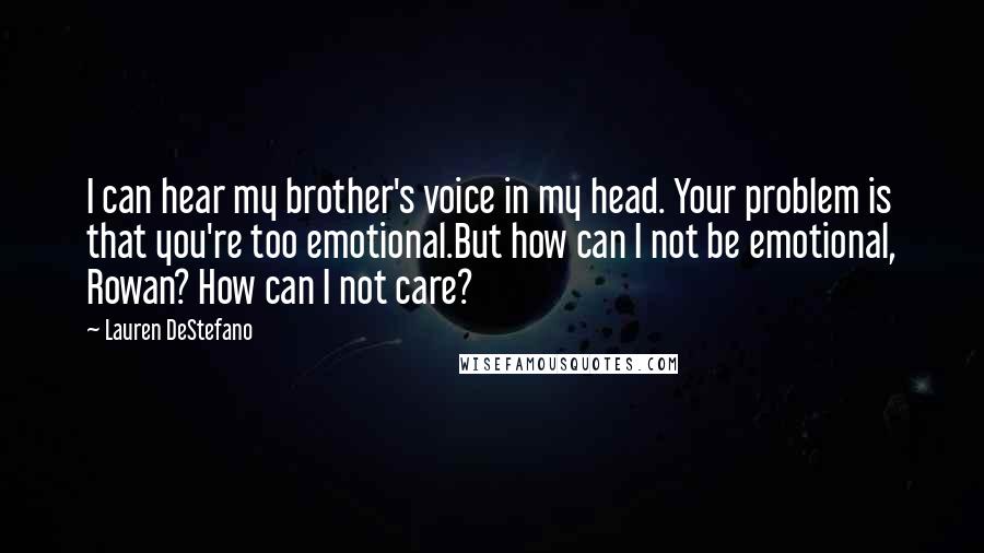 Lauren DeStefano Quotes: I can hear my brother's voice in my head. Your problem is that you're too emotional.But how can I not be emotional, Rowan? How can I not care?