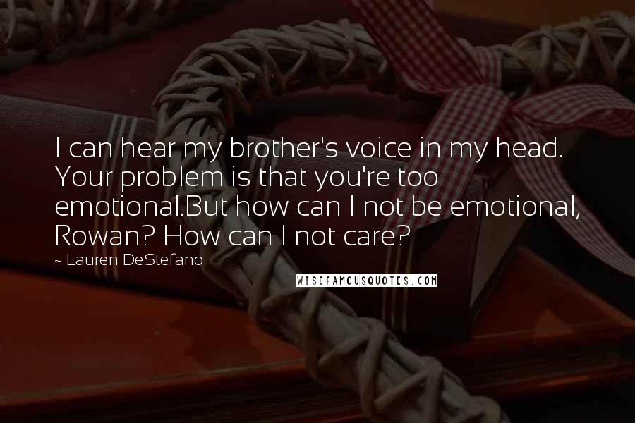 Lauren DeStefano Quotes: I can hear my brother's voice in my head. Your problem is that you're too emotional.But how can I not be emotional, Rowan? How can I not care?