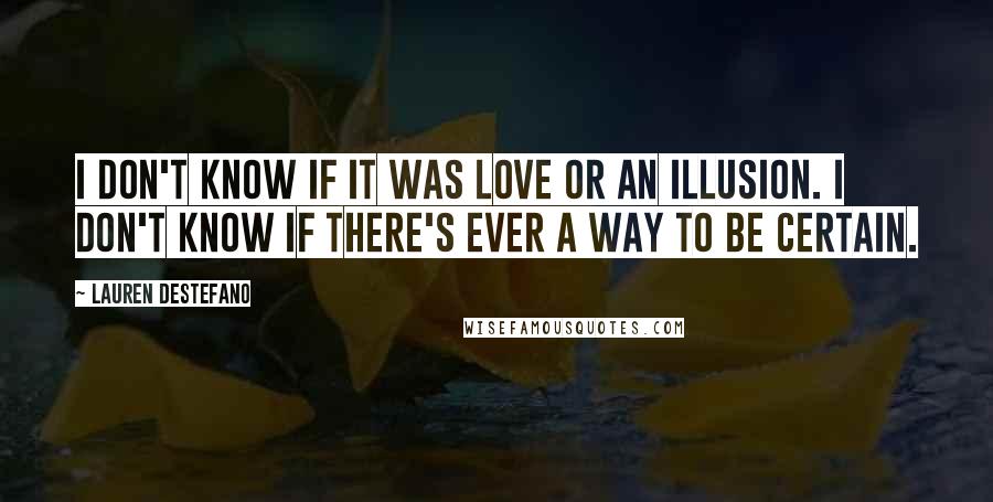 Lauren DeStefano Quotes: I don't know if it was love or an illusion. I don't know if there's ever a way to be certain.