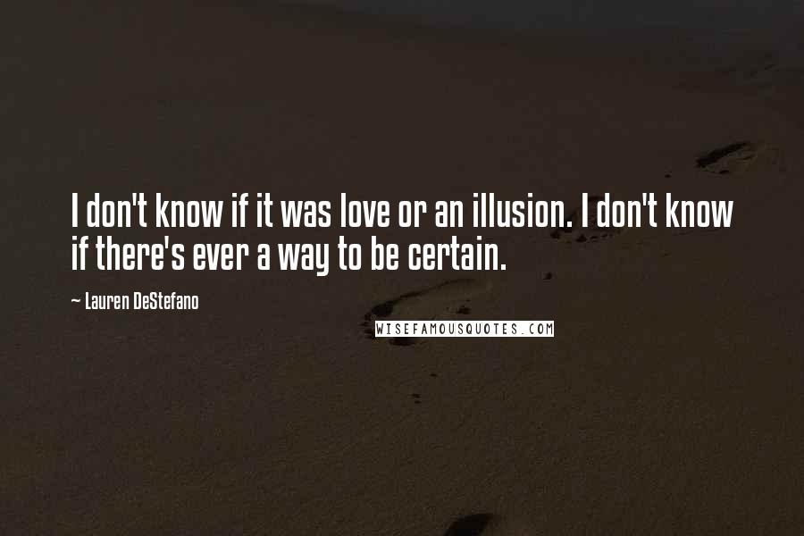 Lauren DeStefano Quotes: I don't know if it was love or an illusion. I don't know if there's ever a way to be certain.