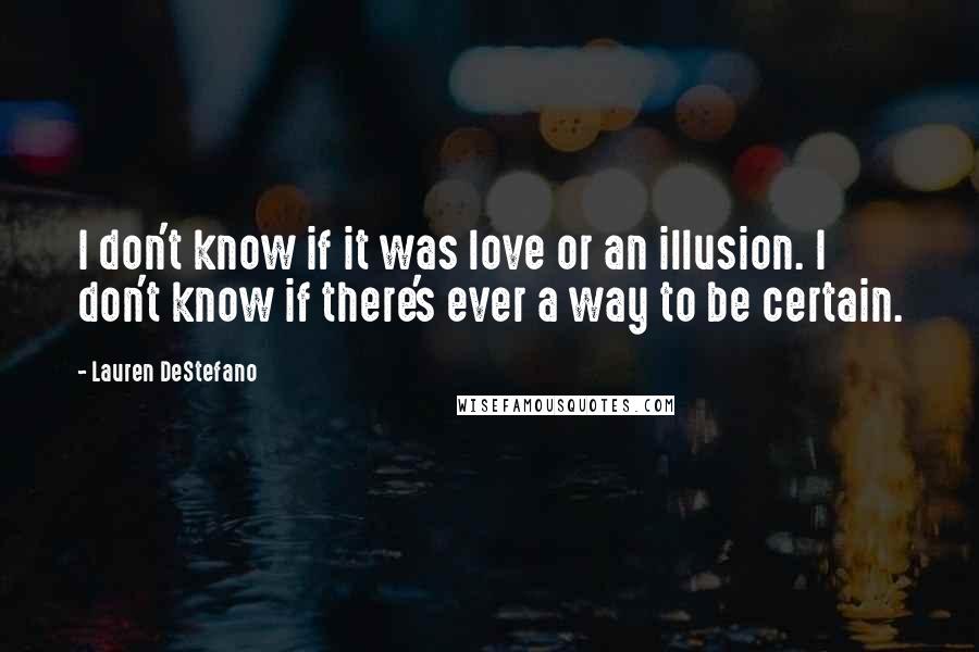 Lauren DeStefano Quotes: I don't know if it was love or an illusion. I don't know if there's ever a way to be certain.