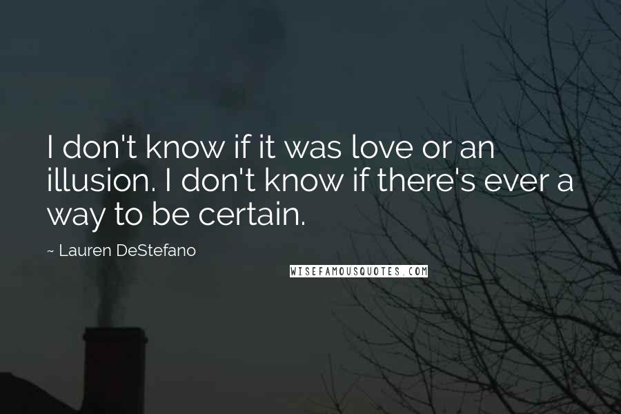 Lauren DeStefano Quotes: I don't know if it was love or an illusion. I don't know if there's ever a way to be certain.