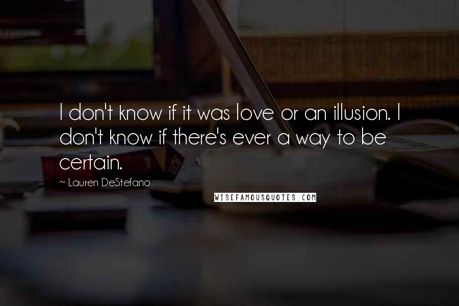 Lauren DeStefano Quotes: I don't know if it was love or an illusion. I don't know if there's ever a way to be certain.