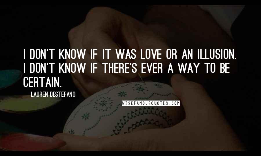 Lauren DeStefano Quotes: I don't know if it was love or an illusion. I don't know if there's ever a way to be certain.