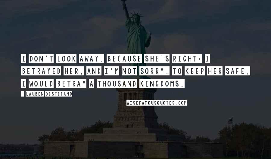 Lauren DeStefano Quotes: I don't look away, because she's right: I betrayed her, and I'm not sorry. To keep her safe, I would betray a thousand kingdoms.