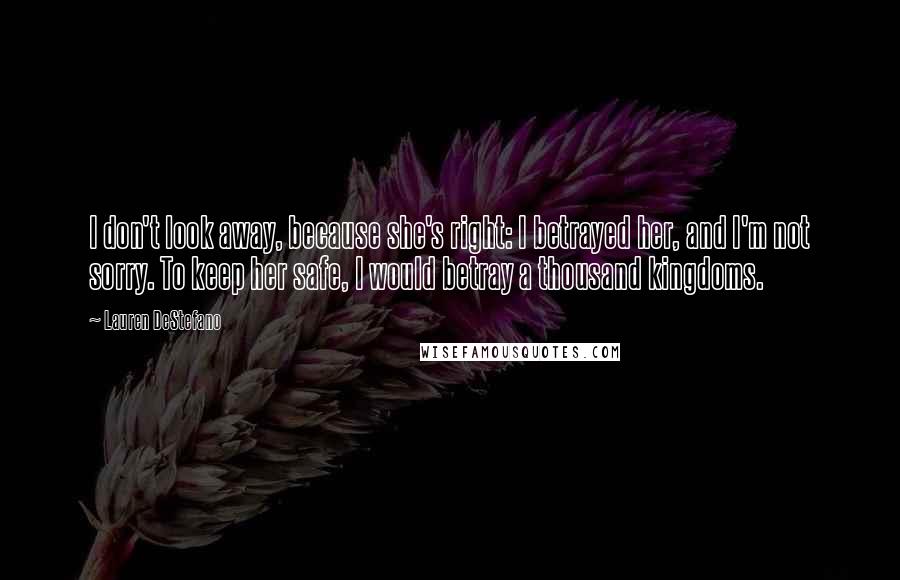 Lauren DeStefano Quotes: I don't look away, because she's right: I betrayed her, and I'm not sorry. To keep her safe, I would betray a thousand kingdoms.