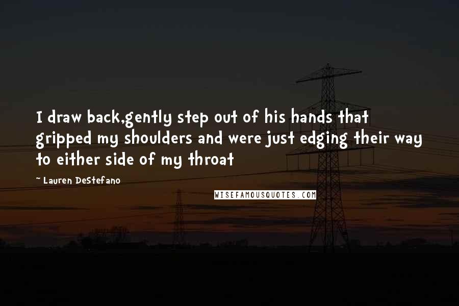 Lauren DeStefano Quotes: I draw back,gently step out of his hands that gripped my shoulders and were just edging their way to either side of my throat