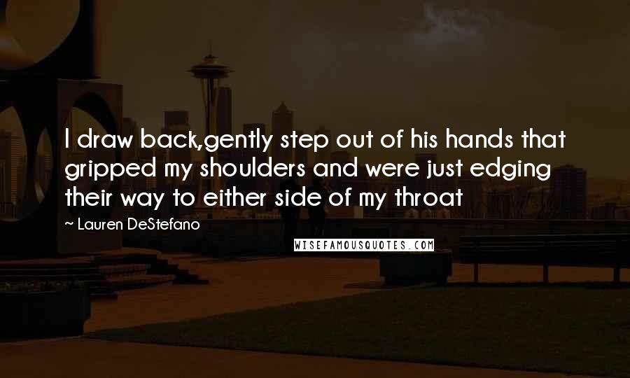 Lauren DeStefano Quotes: I draw back,gently step out of his hands that gripped my shoulders and were just edging their way to either side of my throat