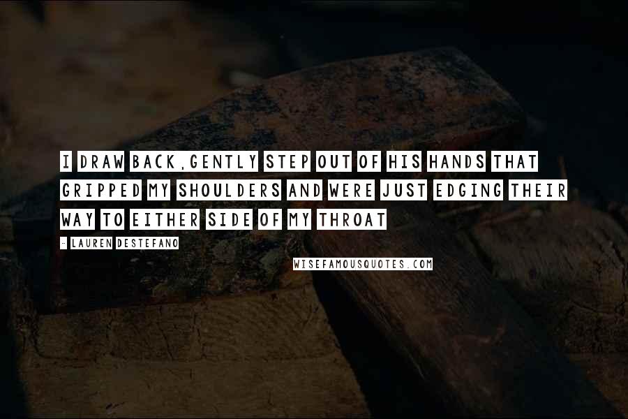 Lauren DeStefano Quotes: I draw back,gently step out of his hands that gripped my shoulders and were just edging their way to either side of my throat