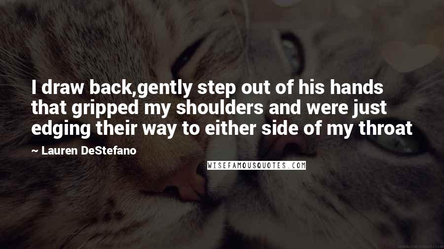 Lauren DeStefano Quotes: I draw back,gently step out of his hands that gripped my shoulders and were just edging their way to either side of my throat