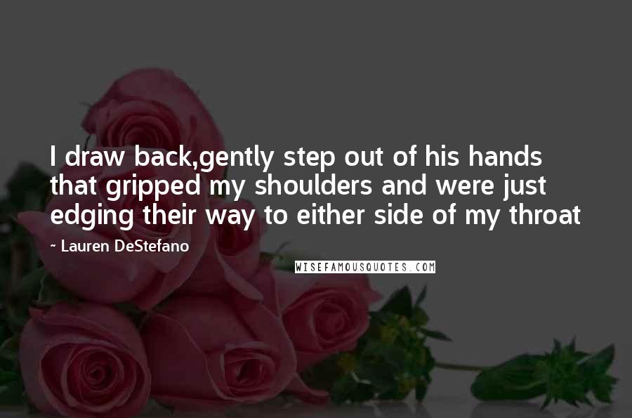 Lauren DeStefano Quotes: I draw back,gently step out of his hands that gripped my shoulders and were just edging their way to either side of my throat