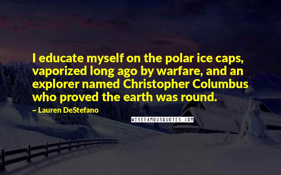 Lauren DeStefano Quotes: I educate myself on the polar ice caps, vaporized long ago by warfare, and an explorer named Christopher Columbus who proved the earth was round.