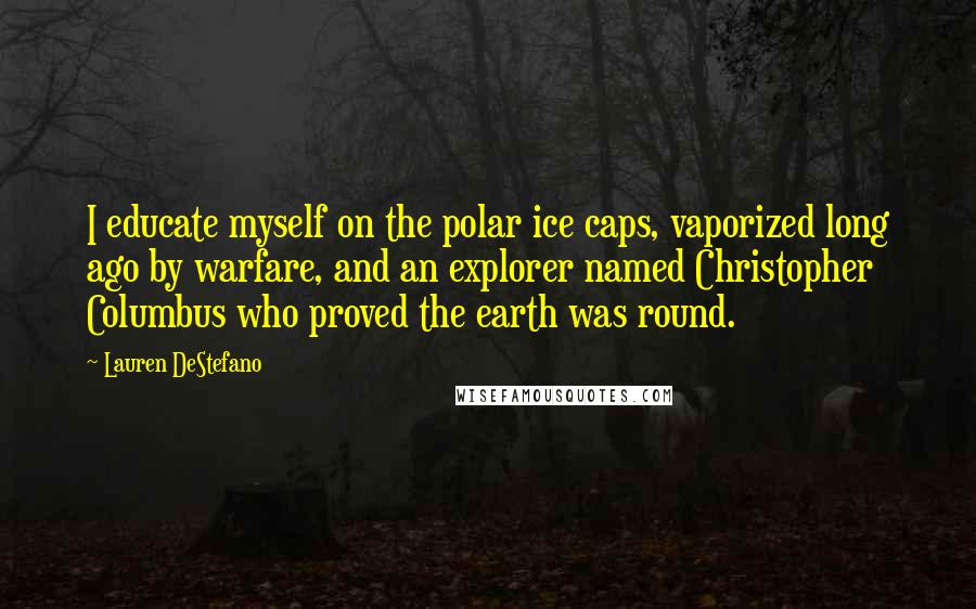 Lauren DeStefano Quotes: I educate myself on the polar ice caps, vaporized long ago by warfare, and an explorer named Christopher Columbus who proved the earth was round.