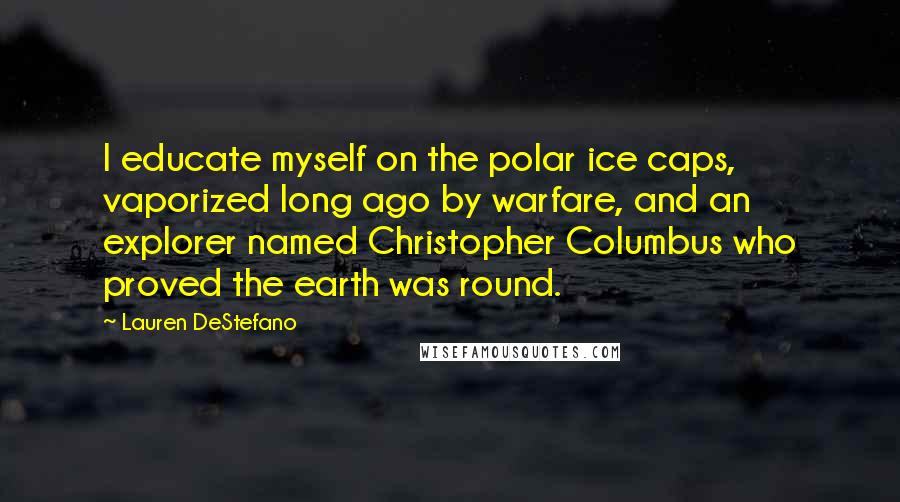 Lauren DeStefano Quotes: I educate myself on the polar ice caps, vaporized long ago by warfare, and an explorer named Christopher Columbus who proved the earth was round.