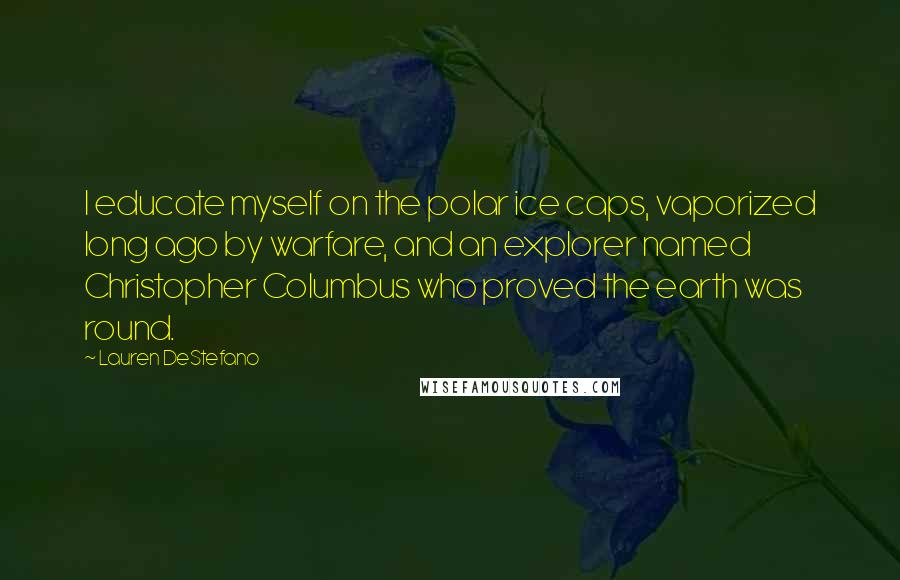 Lauren DeStefano Quotes: I educate myself on the polar ice caps, vaporized long ago by warfare, and an explorer named Christopher Columbus who proved the earth was round.