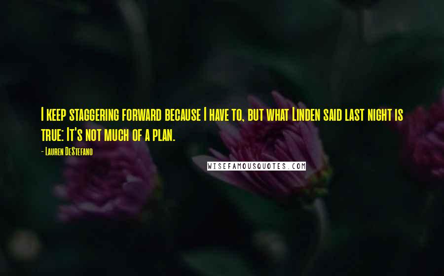 Lauren DeStefano Quotes: I keep staggering forward because I have to, but what Linden said last night is true: It's not much of a plan.