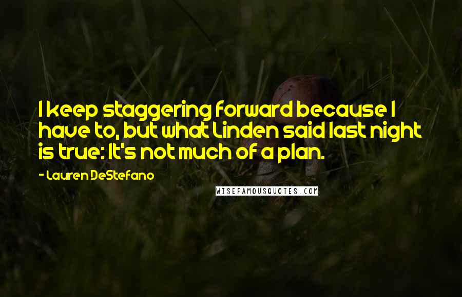 Lauren DeStefano Quotes: I keep staggering forward because I have to, but what Linden said last night is true: It's not much of a plan.