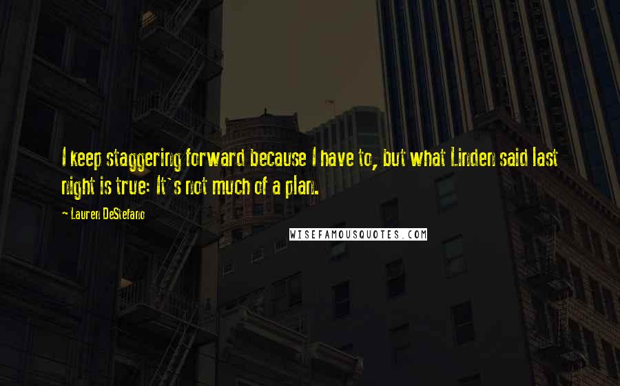 Lauren DeStefano Quotes: I keep staggering forward because I have to, but what Linden said last night is true: It's not much of a plan.