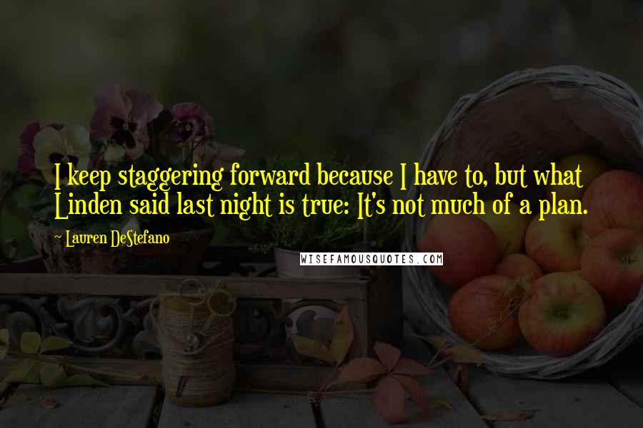 Lauren DeStefano Quotes: I keep staggering forward because I have to, but what Linden said last night is true: It's not much of a plan.