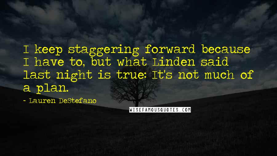 Lauren DeStefano Quotes: I keep staggering forward because I have to, but what Linden said last night is true: It's not much of a plan.