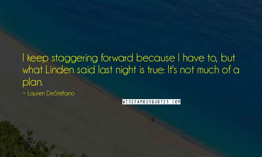 Lauren DeStefano Quotes: I keep staggering forward because I have to, but what Linden said last night is true: It's not much of a plan.
