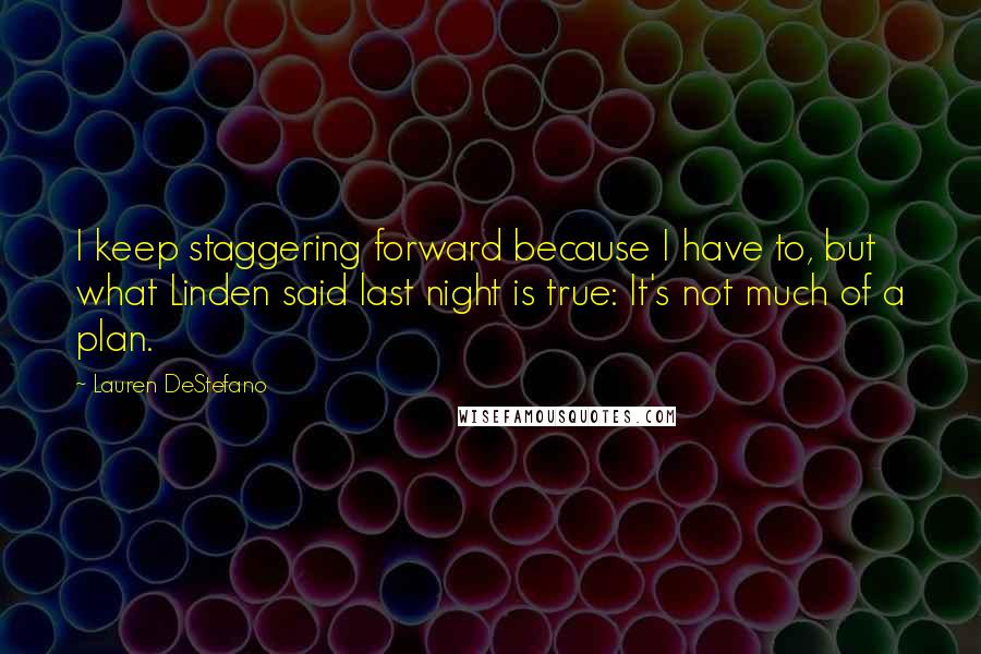 Lauren DeStefano Quotes: I keep staggering forward because I have to, but what Linden said last night is true: It's not much of a plan.