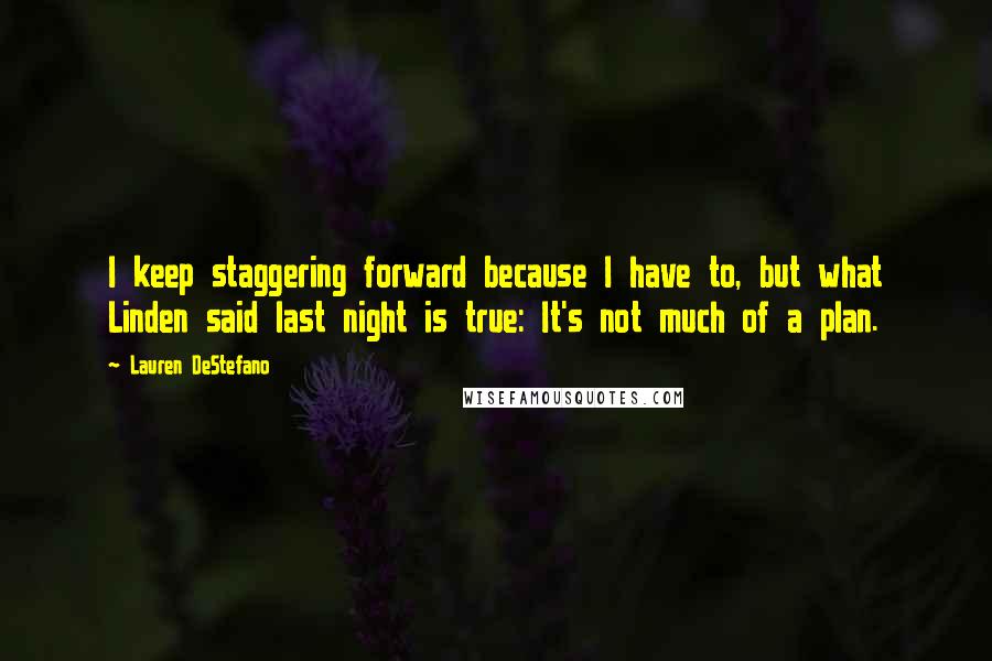 Lauren DeStefano Quotes: I keep staggering forward because I have to, but what Linden said last night is true: It's not much of a plan.
