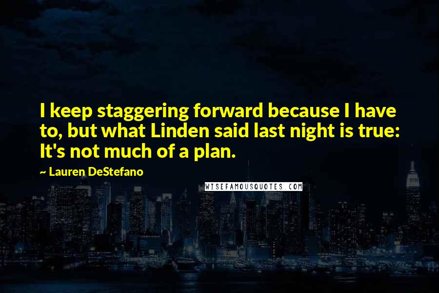 Lauren DeStefano Quotes: I keep staggering forward because I have to, but what Linden said last night is true: It's not much of a plan.