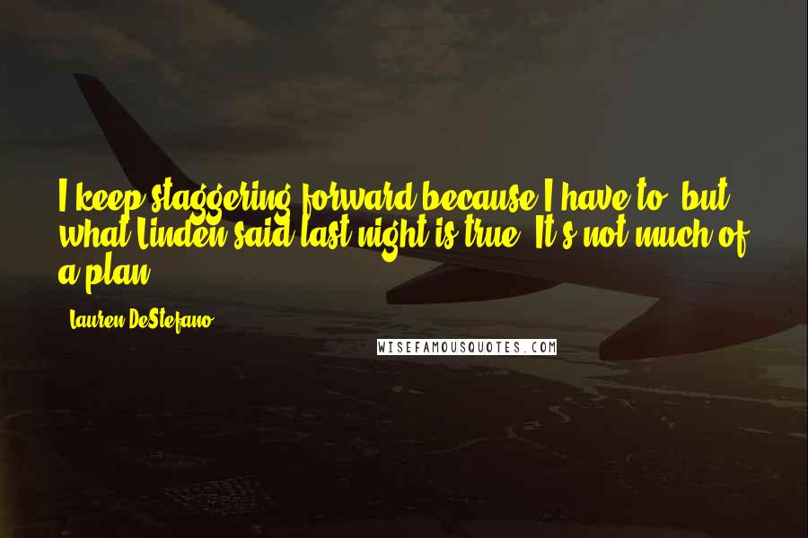 Lauren DeStefano Quotes: I keep staggering forward because I have to, but what Linden said last night is true: It's not much of a plan.
