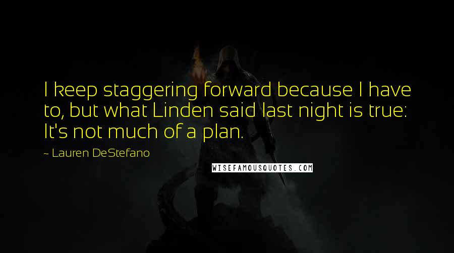 Lauren DeStefano Quotes: I keep staggering forward because I have to, but what Linden said last night is true: It's not much of a plan.