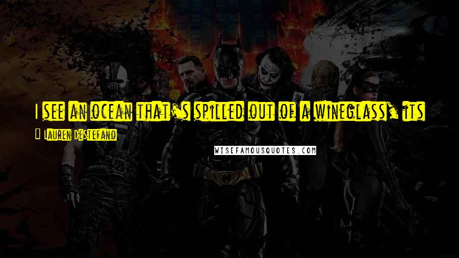 Lauren DeStefano Quotes: I see an ocean that's spilled out of a wineglass, its body clear and sparkling and folding over itself. I see a ribbon of sand.