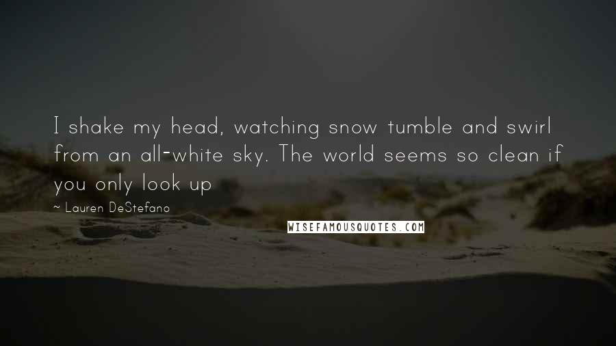 Lauren DeStefano Quotes: I shake my head, watching snow tumble and swirl from an all-white sky. The world seems so clean if you only look up